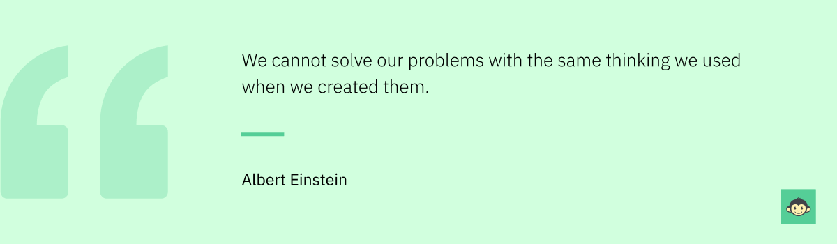 Albert Einstein - "We cannot solve our problems with the same thinking we used when we created them."