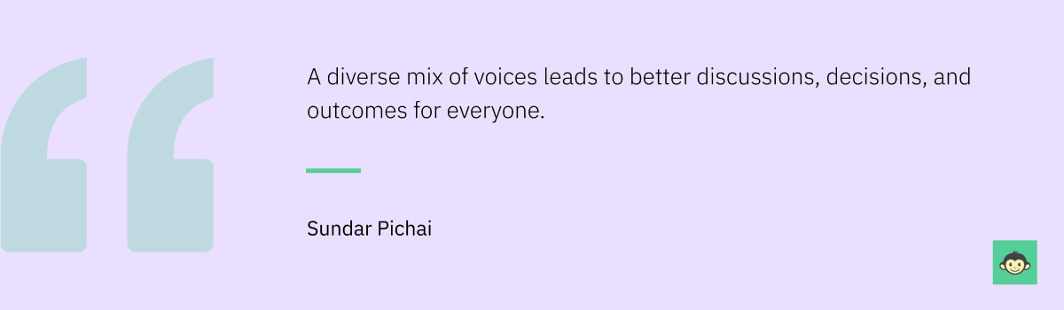 Sundar Pichai - "A diverse mix of voices leads to better discussions, decisions, and outcomes for everyone."